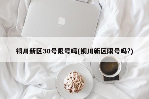 铜川新区30号限号吗(铜川新区限号吗?)