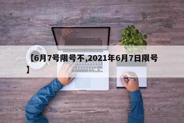 【6月7号限号不,2021年6月7日限号】