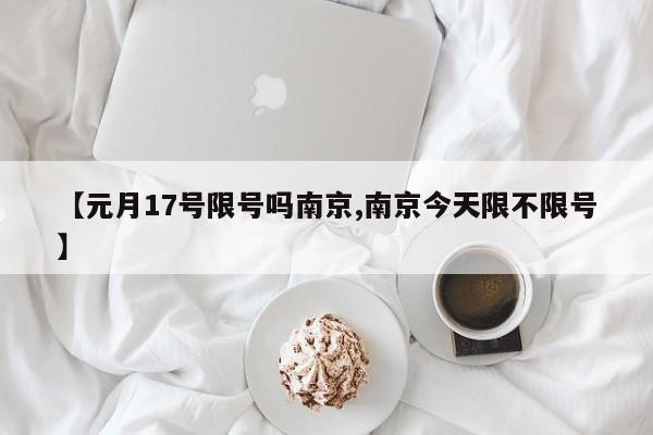 【元月17号限号吗南京,南京今天限不限号】