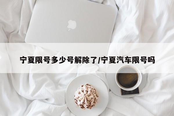 宁夏限号多少号解除了/宁夏汽车限号吗