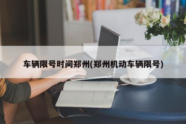 车辆限号时间郑州(郑州机动车辆限号)