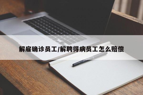 解雇确诊员工/解聘得病员工怎么赔偿