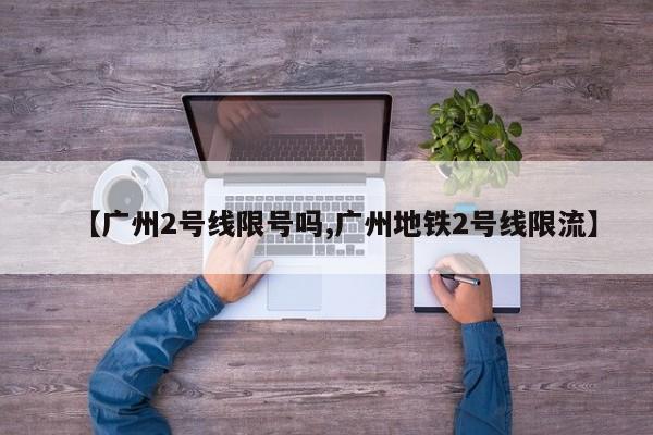 【广州2号线限号吗,广州地铁2号线限流】