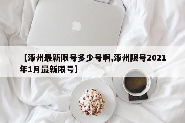 【涿州最新限号多少号啊,涿州限号2021年1月最新限号】