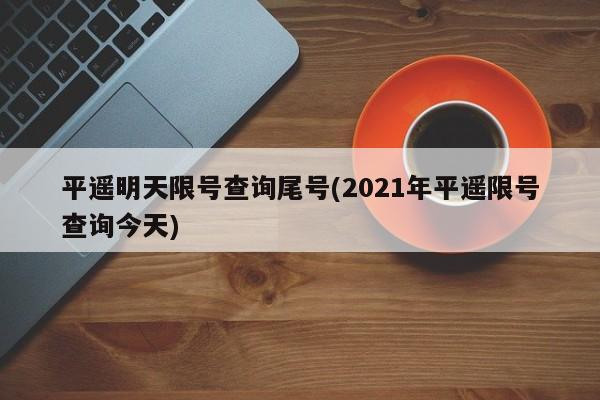 平遥明天限号查询尾号(2021年平遥限号查询今天)