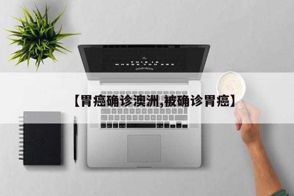 【胃癌确诊澳洲,被确诊胃癌】
