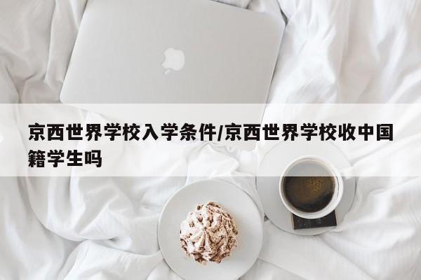 京西世界学校入学条件/京西世界学校收中国籍学生吗