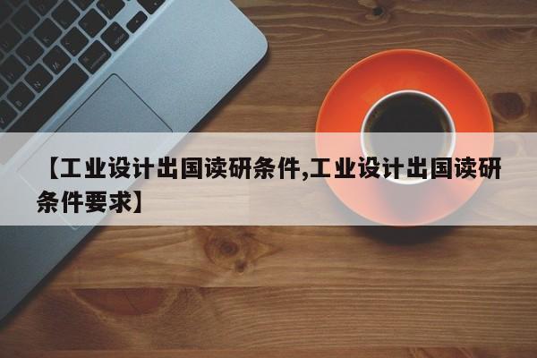 【工业设计出国读研条件,工业设计出国读研条件要求】