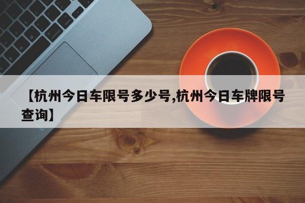 【杭州今日车限号多少号,杭州今日车牌限号查询】