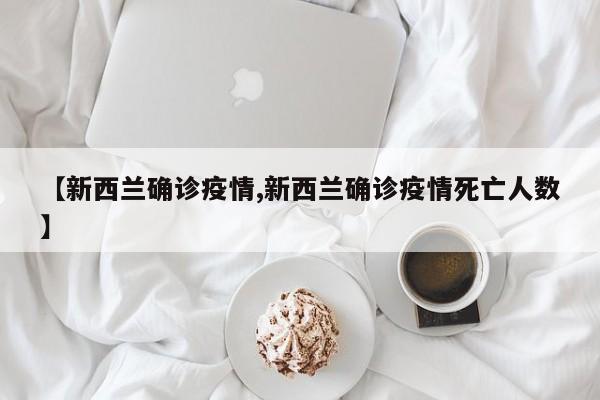 【新西兰确诊疫情,新西兰确诊疫情死亡人数】