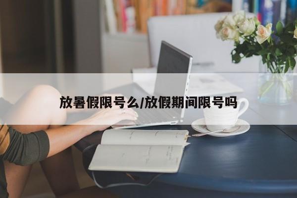 放暑假限号么/放假期间限号吗