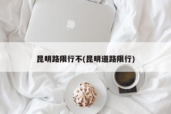 昆明路限行不(昆明道路限行)