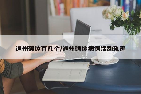 通州确诊有几个/通州确诊病例活动轨迹