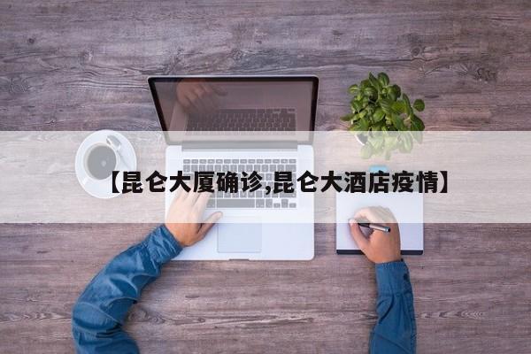 【昆仑大厦确诊,昆仑大酒店疫情】