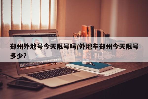 郑州外地号今天限号吗/外地车郑州今天限号多少?