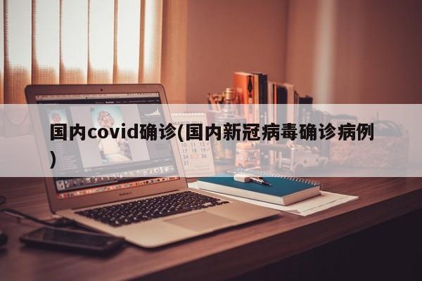 国内covid确诊(国内新冠病毒确诊病例)