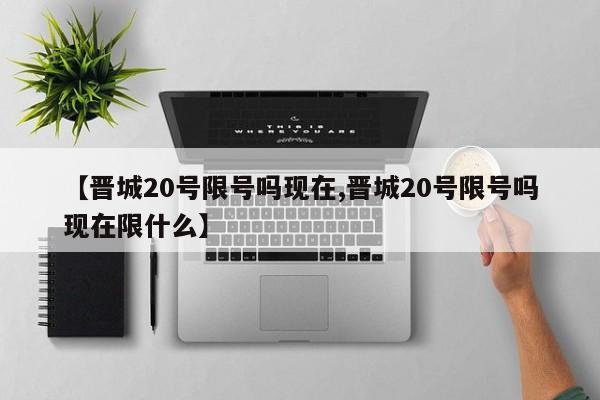 【晋城20号限号吗现在,晋城20号限号吗现在限什么】