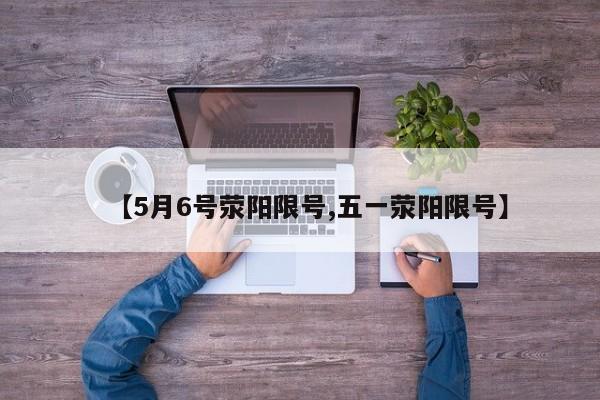 【5月6号荥阳限号,五一荥阳限号】