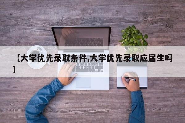 【大学优先录取条件,大学优先录取应届生吗】