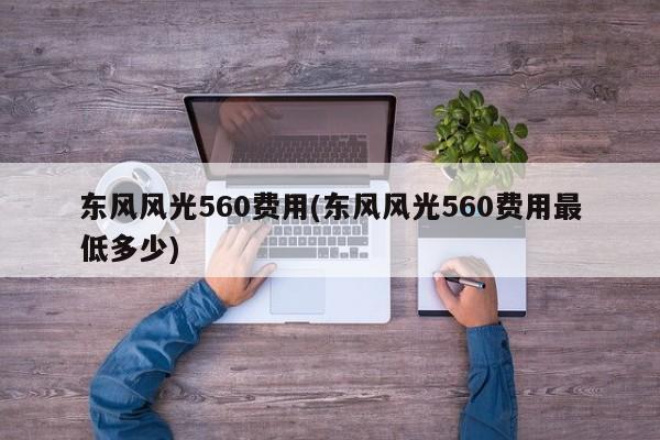 东风风光560费用(东风风光560费用最低多少)