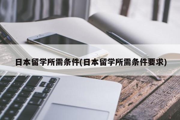 日本留学所需条件(日本留学所需条件要求)