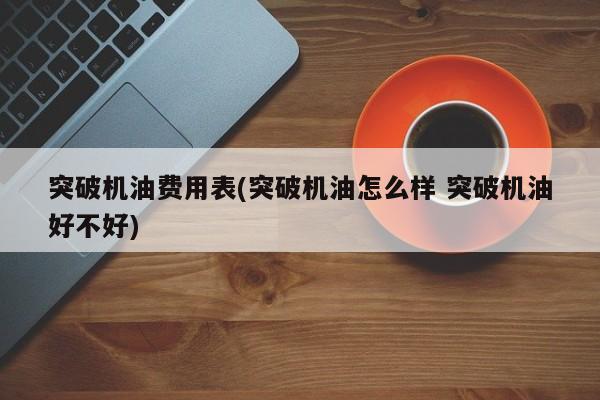突破机油费用表(突破机油怎么样 突破机油好不好)