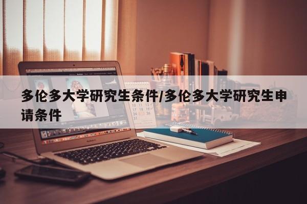 多伦多大学研究生条件/多伦多大学研究生申请条件